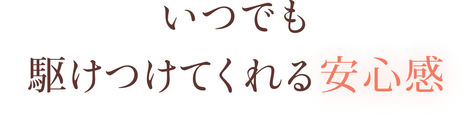 いつでも駆けつけてくれる安心感